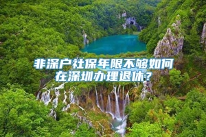 非深户社保年限不够如何在深圳办理退休？