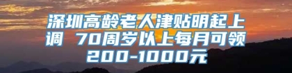 深圳高龄老人津贴明起上调 70周岁以上每月可领200-1000元