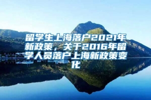 留学生上海落户2021年新政策，关于2016年留学人员落户上海新政策变化