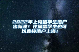 2022年上海留学生落户出新政！往届留学生也可以直接落户上海！
