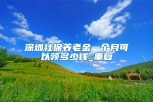 深圳社保养老金一个月可以领多少钱_重复