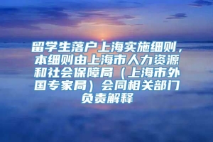留学生落户上海实施细则，本细则由上海市人力资源和社会保障局（上海市外国专家局）会同相关部门负责解释