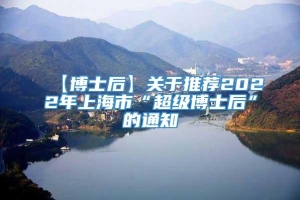 【博士后】关于推荐2022年上海市“超级博士后”的通知