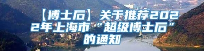 【博士后】关于推荐2022年上海市“超级博士后”的通知