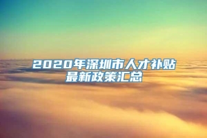 2020年深圳市人才补贴最新政策汇总