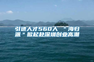 引进人才560人 ＂海归派＂掀起赴深圳创业高潮