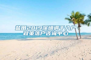 盐田2019深圳调干入户政策落户咨询中心