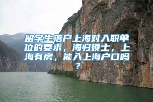 留学生落户上海对入职单位的要求，海归硕士，上海有房，能入上海户口吗？