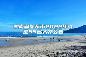 湖南省邵东市2022年引进55名人才公告