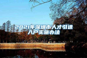 2021年深圳市人才引进入户实施办法