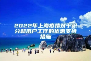 2022年上海疫情对于积分和落户工作的优惠支持措施