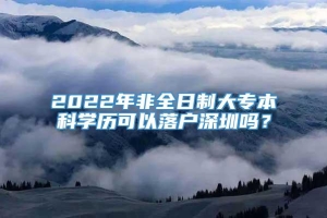 2022年非全日制大专本科学历可以落户深圳吗？