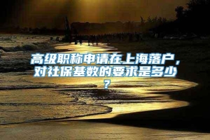 高级职称申请在上海落户，对社保基数的要求是多少？
