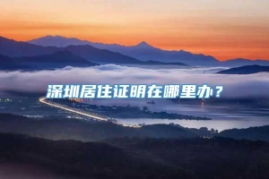 深圳居住证明在哪里办？