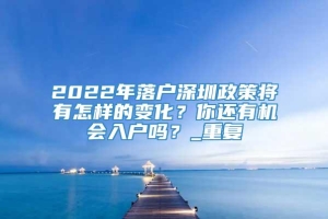 2022年落户深圳政策将有怎样的变化？你还有机会入户吗？_重复