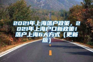 2021年上海落户政策，2021年上海户口新政策！落户上海6大方式（更新版）