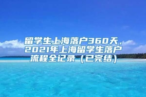 留学生上海落户360天，2021年上海留学生落户流程全记录（已完结）