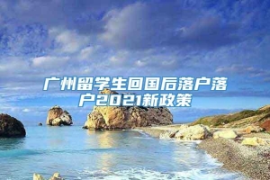 广州留学生回国后落户落户2021新政策