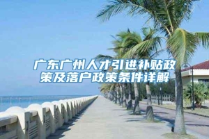 广东广州人才引进补贴政策及落户政策条件详解