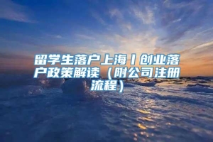 留学生落户上海丨创业落户政策解读（附公司注册流程）