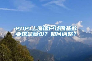 2021上海落户社保基数要求是多少？如何调整？