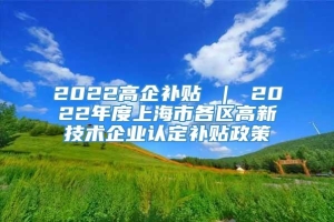 2022高企补贴 ｜ 2022年度上海市各区高新技术企业认定补贴政策