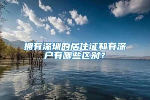 拥有深圳的居住证和有深户有哪些区别？