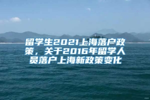 留学生2021上海落户政策，关于2016年留学人员落户上海新政策变化