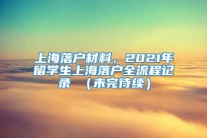 上海落户材料，2021年留学生上海落户全流程记录 （未完待续）