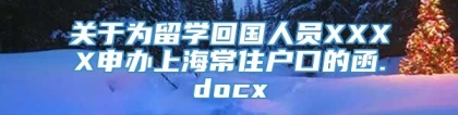 关于为留学回国人员XXXX申办上海常住户口的函.docx
