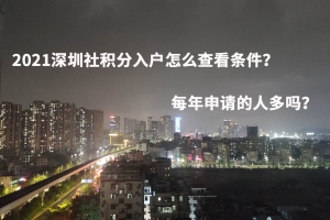 2021深圳社积分入户怎么查看条件？每年申请的人多吗？