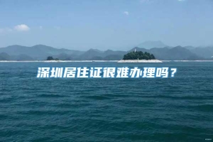 深圳居住证很难办理吗？