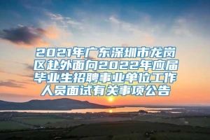 2021年广东深圳市龙岗区赴外面向2022年应届毕业生招聘事业单位工作人员面试有关事项公告