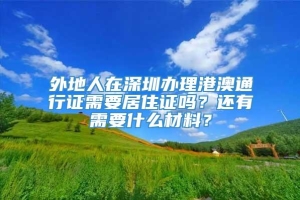 外地人在深圳办理港澳通行证需要居住证吗？还有需要什么材料？