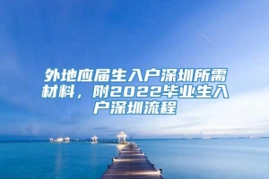 外地应届生入户深圳所需材料，附2022毕业生入户深圳流程