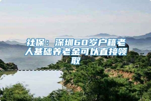 社保：深圳60岁户籍老人基础养老金可以直接领取