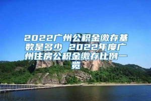 2022广州公积金缴存基数是多少 2022年度广州住房公积金缴存比例一览