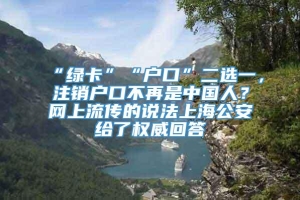 “绿卡”“户口”二选一，注销户口不再是中国人？网上流传的说法上海公安给了权威回答