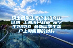 硕士留学生落户上海寄住证明 上海落户政策 留学生2020 最新留学生落户上海需要的材料