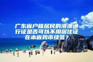 广东省户籍居民的港澳通行证是否可以不用居住证在本省跨市续签？