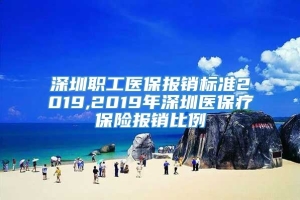 深圳职工医保报销标准2019,2019年深圳医保疗保险报销比例
