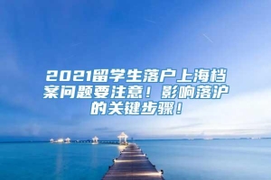 2021留学生落户上海档案问题要注意！影响落沪的关键步骤！