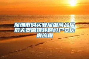 深圳市购买安居型商品房后夫妻离婚转移过户安居房流程