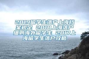 2019留学生落户上海档案规定 2018上海落户细则海外留学生 2017上海留学生落户攻略