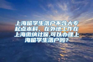 上海留学生落户不含大专起点本科，在外地工作在上海缴纳社保,可以办理上海留学生落户吗？