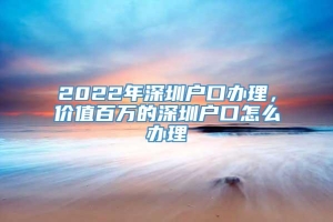 2022年深圳户口办理，价值百万的深圳户口怎么办理
