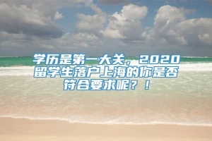 学历是第一大关，2020留学生落户上海的你是否符合要求呢？！
