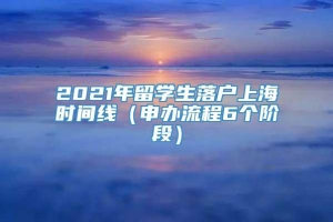 2021年留学生落户上海时间线（申办流程6个阶段）