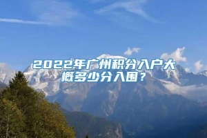2022年广州积分入户大概多少分入围？