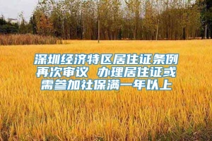 深圳经济特区居住证条例再次审议 办理居住证或需参加社保满一年以上